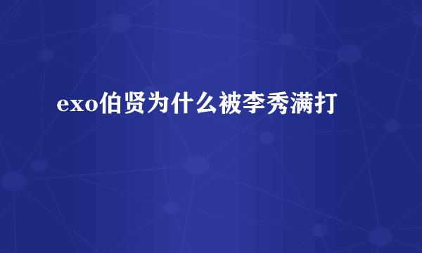 exo伯贤为什么被李秀满打