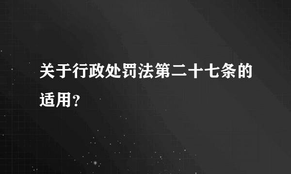 关于行政处罚法第二十七条的适用？