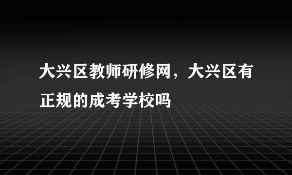 大兴区教师研修网，大兴区有正规的成考学校吗