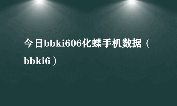 今日bbki606化蝶手机数据（bbki6）