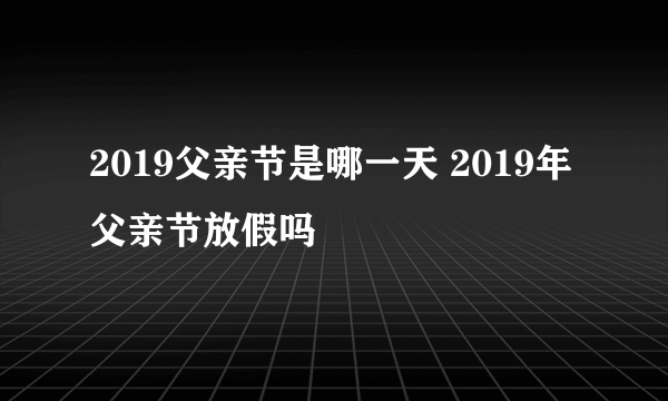 2019父亲节是哪一天 2019年父亲节放假吗