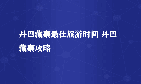 丹巴藏寨最佳旅游时间 丹巴藏寨攻略