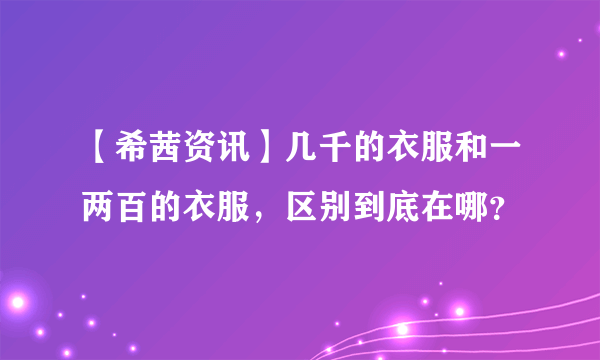 【希茜资讯】几千的衣服和一两百的衣服，区别到底在哪？