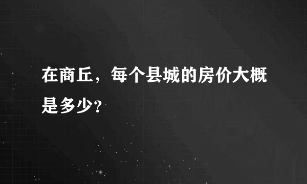 在商丘，每个县城的房价大概是多少？