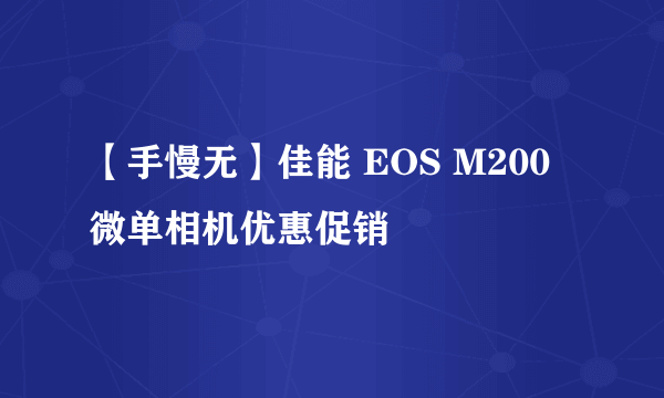 【手慢无】佳能 EOS M200微单相机优惠促销