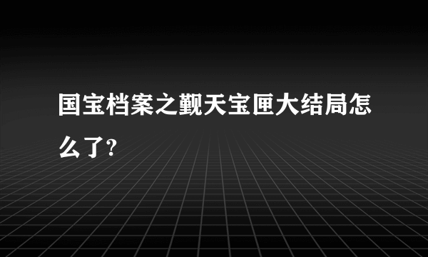 国宝档案之觐天宝匣大结局怎么了?