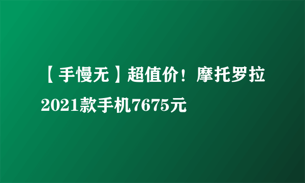 【手慢无】超值价！摩托罗拉2021款手机7675元