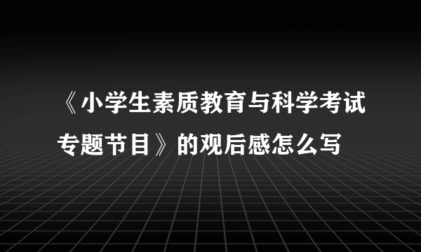 《小学生素质教育与科学考试专题节目》的观后感怎么写