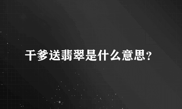 干爹送翡翠是什么意思？