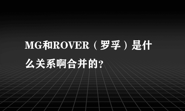 MG和ROVER（罗孚）是什么关系啊合并的？