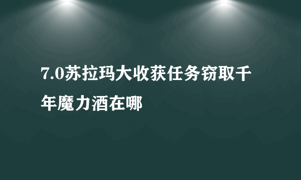 7.0苏拉玛大收获任务窃取千年魔力酒在哪