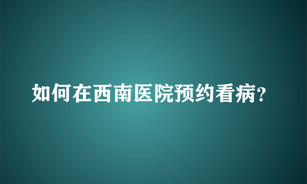 如何在西南医院预约看病？