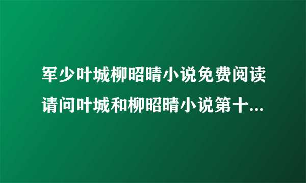 军少叶城柳昭晴小说免费阅读请问叶城和柳昭晴小说第十七集阅读怎么找？