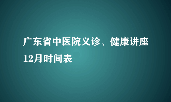 广东省中医院义诊、健康讲座12月时间表