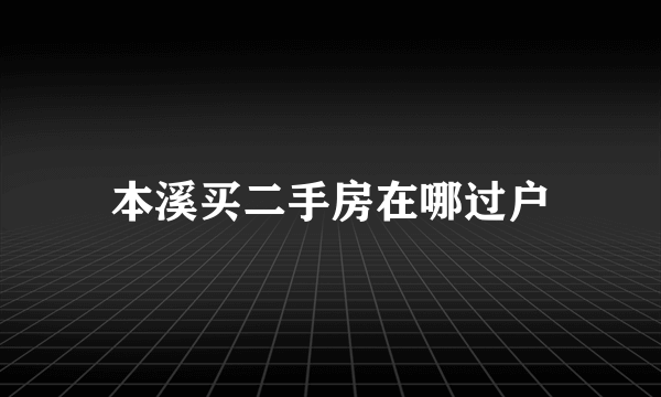 本溪买二手房在哪过户