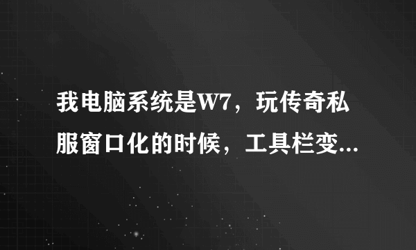 我电脑系统是W7，玩传奇私服窗口化的时候，工具栏变成了灰色，窗口缩略图也没有了，高手求解！！