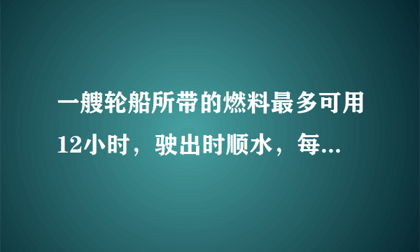 一艘轮船所带的燃料最多可用12小时，驶出时顺水，每小时行驶30千米，返回时逆水，每小时行的路程是顺水的