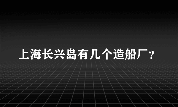 上海长兴岛有几个造船厂？