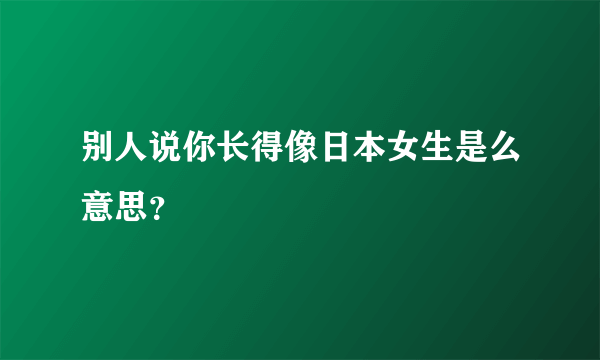 别人说你长得像日本女生是么意思？