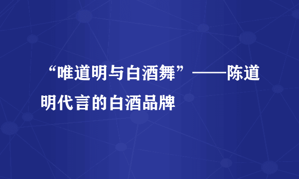 “唯道明与白酒舞”——陈道明代言的白酒品牌