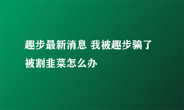 趣步最新消息 我被趣步骗了被割韭菜怎么办