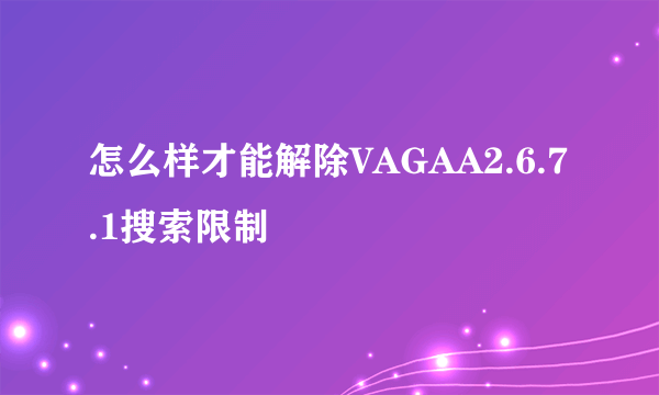 怎么样才能解除VAGAA2.6.7.1搜索限制