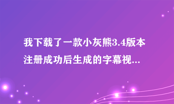 我下载了一款小灰熊3.4版本注册成功后生成的字幕视频却只有一分钟，请问这是什么原因呀！