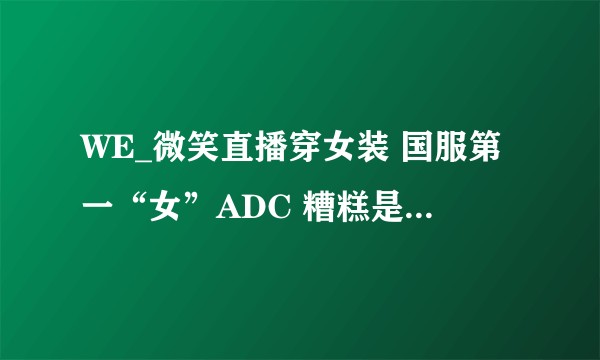 WE_微笑直播穿女装 国服第一“女”ADC 糟糕是心动的感觉