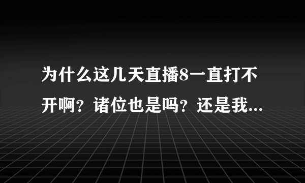 为什么这几天直播8一直打不开啊？诸位也是吗？还是我换了浏览器还是什么的？求高手赐教！