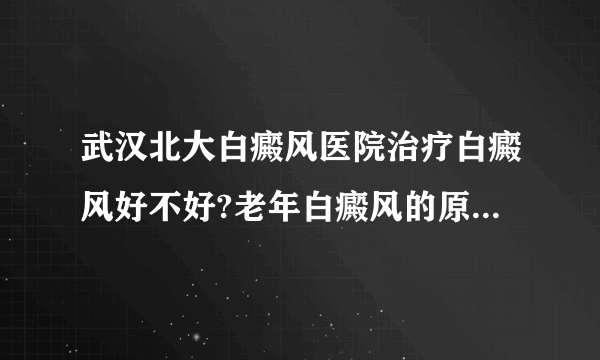 武汉北大白癜风医院治疗白癜风好不好?老年白癜风的原因有哪些?