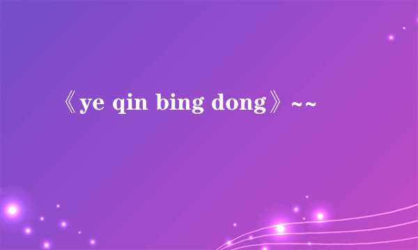 《ye qin bing dong》~~