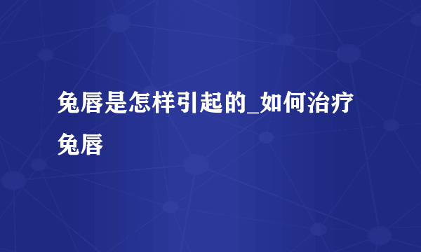 兔唇是怎样引起的_如何治疗兔唇