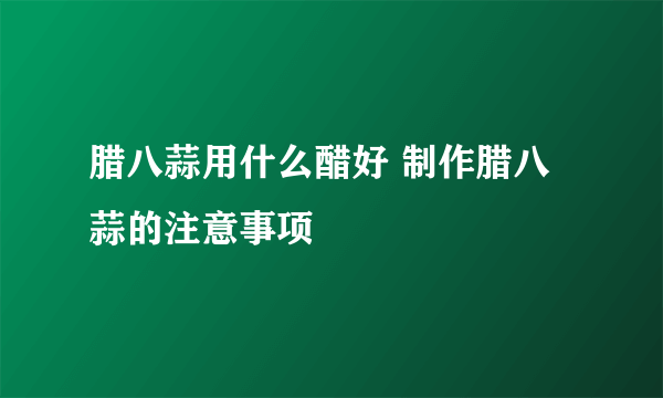 腊八蒜用什么醋好 制作腊八蒜的注意事项