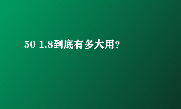 50 1.8到底有多大用？