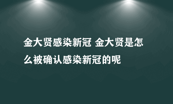 金大贤感染新冠 金大贤是怎么被确认感染新冠的呢