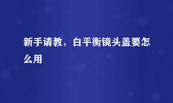 新手请教，白平衡镜头盖要怎么用