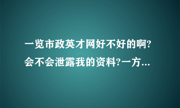 一览市政英才网好不好的啊?会不会泄露我的资料?一方面我也在赶集和百姓投了,会不会泄露?