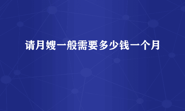 请月嫂一般需要多少钱一个月