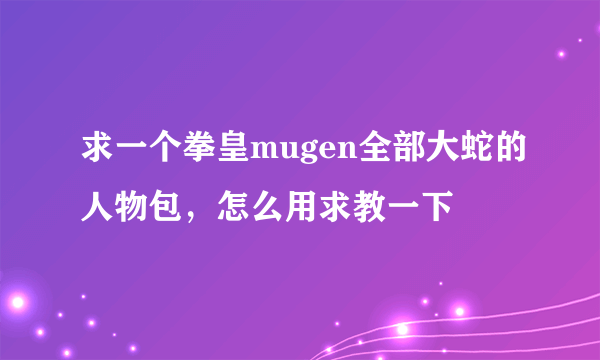 求一个拳皇mugen全部大蛇的人物包，怎么用求教一下