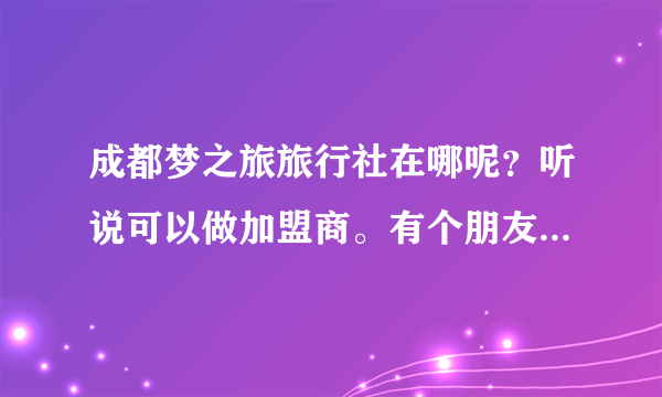 成都梦之旅旅行社在哪呢？听说可以做加盟商。有个朋友托我打听一下？有知道的朋友吗？