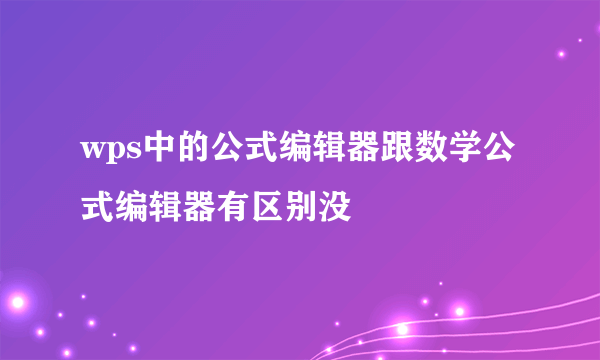 wps中的公式编辑器跟数学公式编辑器有区别没