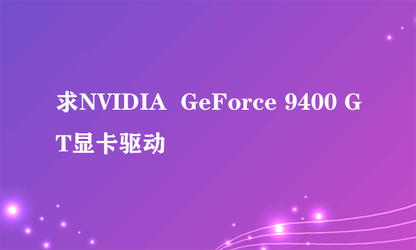 求NVIDIA  GeForce 9400 GT显卡驱动