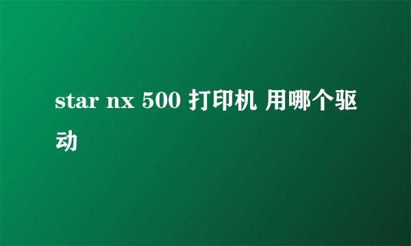 star nx 500 打印机 用哪个驱动