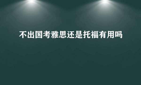 不出国考雅思还是托福有用吗