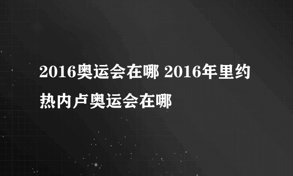 2016奥运会在哪 2016年里约热内卢奥运会在哪