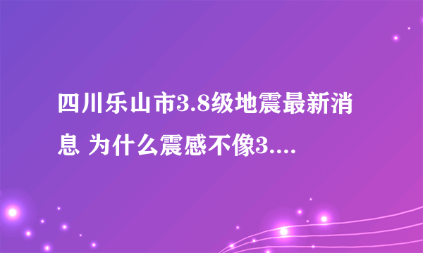 四川乐山市3.8级地震最新消息 为什么震感不像3.8级地震？