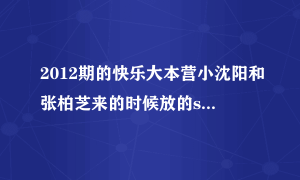 2012期的快乐大本营小沈阳和张柏芝来的时候放的show是谁唱的?