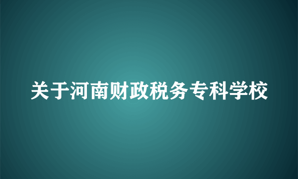 关于河南财政税务专科学校