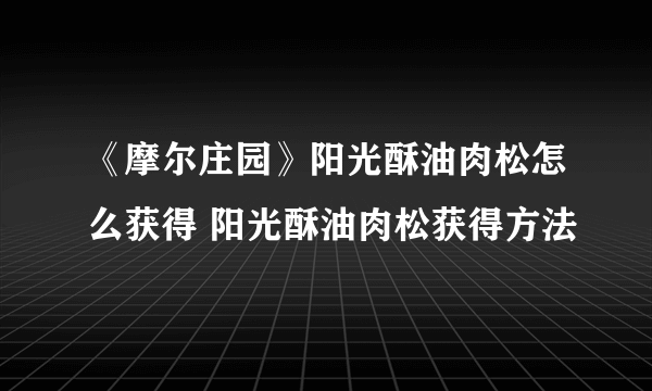 《摩尔庄园》阳光酥油肉松怎么获得 阳光酥油肉松获得方法