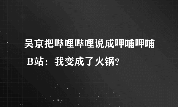 吴京把哔哩哔哩说成呷哺呷哺 B站：我变成了火锅？